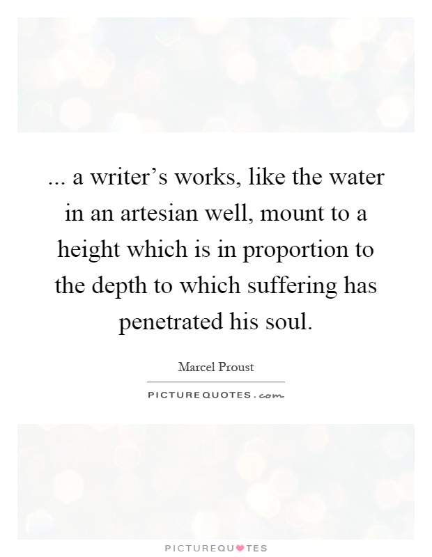 ... a writer's works, like the water in an artesian well, mount to a height which is in proportion to the depth to which suffering has penetrated his soul Picture Quote #1