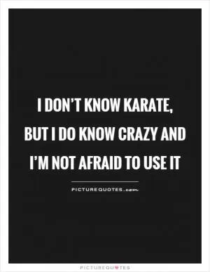 I don’t know Karate, but I do know crazy and I’m not afraid to use it Picture Quote #1