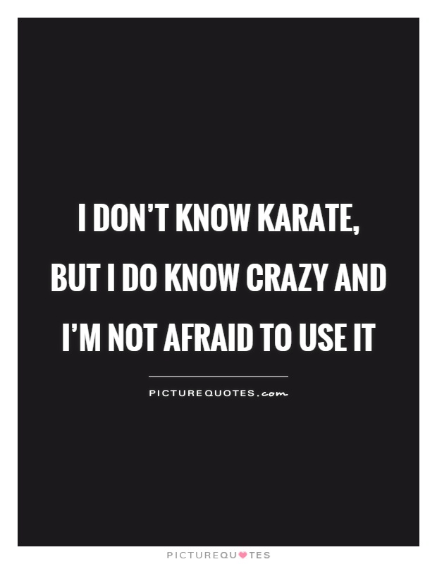I don't know Karate, but I do know crazy and I'm not afraid to use it Picture Quote #1