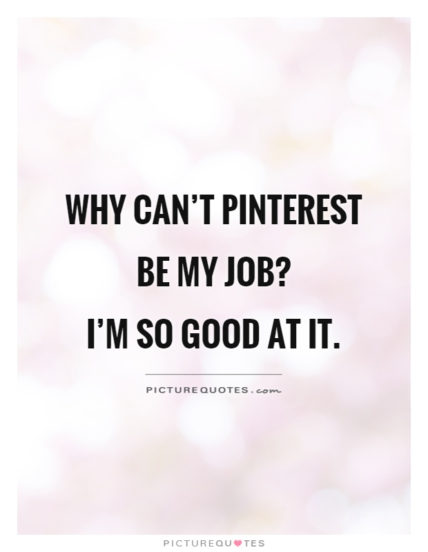 Why can't Pinterest be my job?  I'm so good at it Picture Quote #1