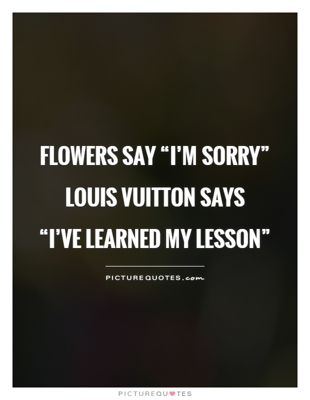 Flowers say “I'm sorry” Louis Vuitton says  “I've learned my lesson” Picture Quote #1