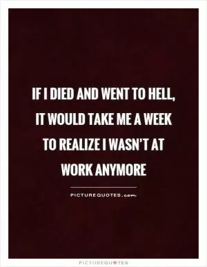 If I died and went to Hell,  it would take me a week to realize I wasn’t at work anymore Picture Quote #1