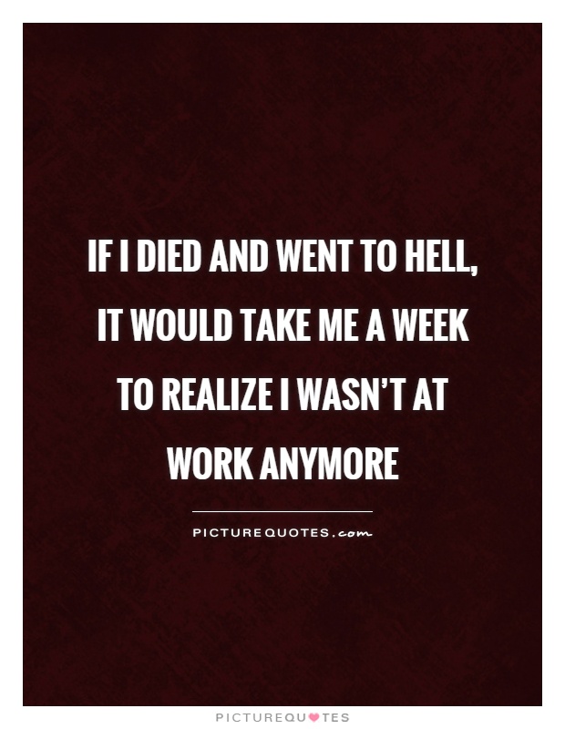 If I died and went to Hell,  it would take me a week to realize I wasn't at work anymore Picture Quote #1