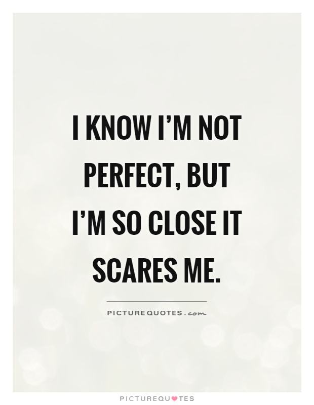 I know I'm not perfect, but I'm so close it scares me Picture Quote #1