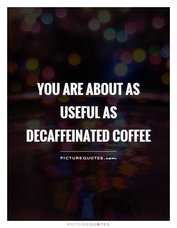 You are about as useful as decaffeinated coffee Picture Quote #1