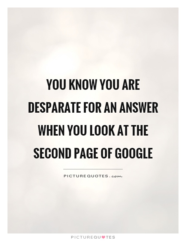 You know you are desparate for an answer when you look at the second page of Google Picture Quote #1