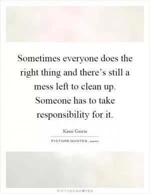 Sometimes everyone does the right thing and there’s still a mess left to clean up. Someone has to take responsibility for it Picture Quote #1