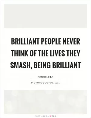 Brilliant people never think of the lives they smash, being brilliant Picture Quote #1
