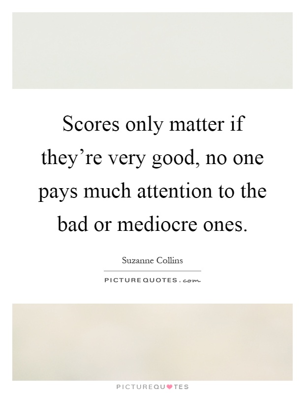 Scores only matter if they're very good, no one pays much attention to the bad or mediocre ones Picture Quote #1