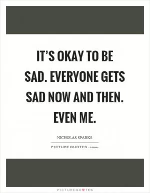 It’s okay to be sad. Everyone gets sad now and then. Even me Picture Quote #1