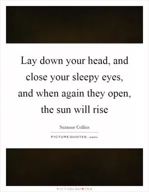 Lay down your head, and close your sleepy eyes, and when again they open, the sun will rise Picture Quote #1