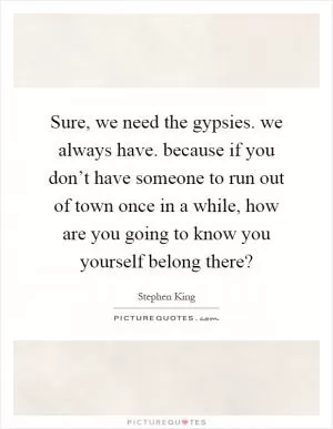 Sure, we need the gypsies. we always have. because if you don’t have someone to run out of town once in a while, how are you going to know you yourself belong there? Picture Quote #1