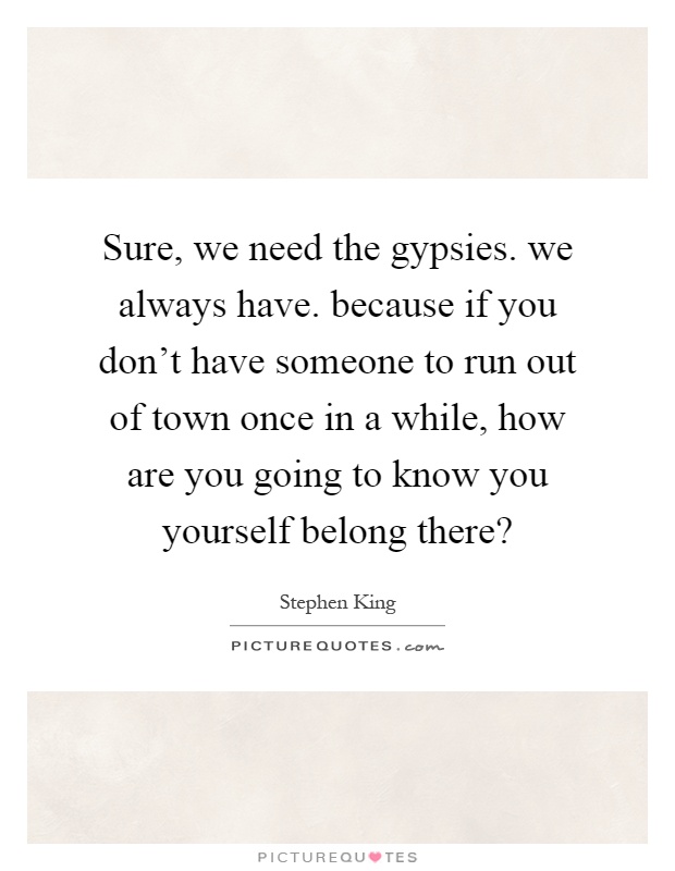 Sure, we need the gypsies. we always have. because if you don't have someone to run out of town once in a while, how are you going to know you yourself belong there? Picture Quote #1