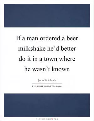 If a man ordered a beer milkshake he’d better do it in a town where he wasn’t known Picture Quote #1