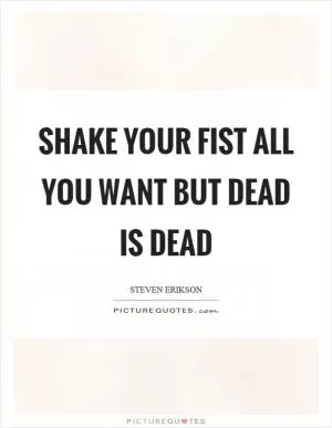 Shake your fist all you want but dead is dead Picture Quote #1
