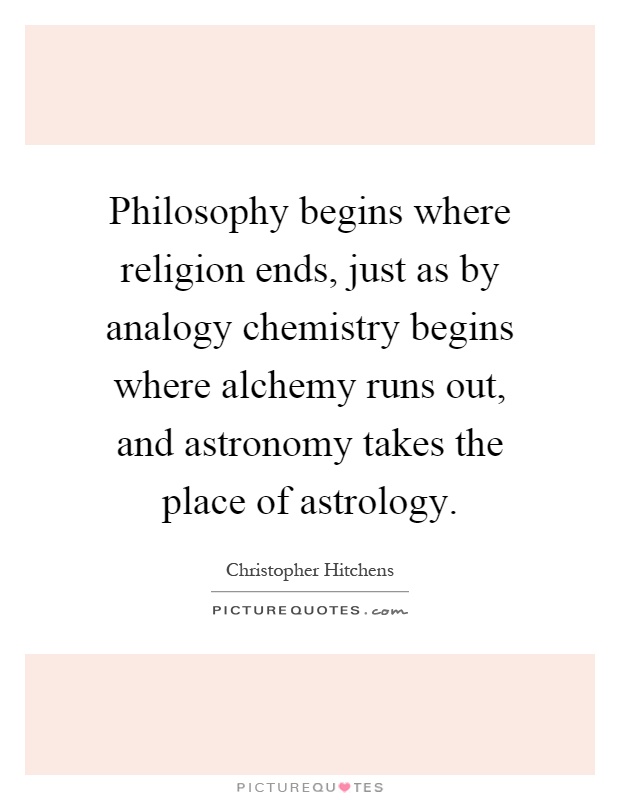 Philosophy begins where religion ends, just as by analogy chemistry begins where alchemy runs out, and astronomy takes the place of astrology Picture Quote #1