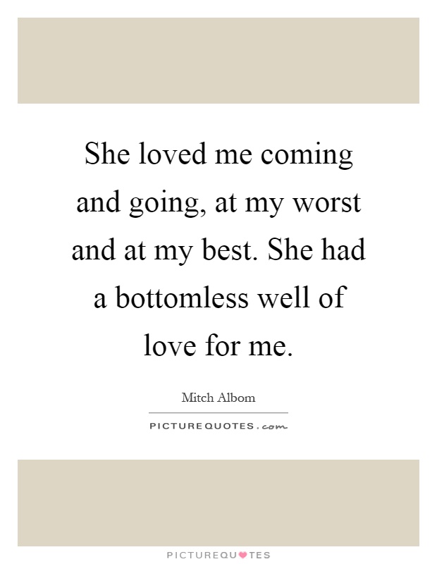 She loved me coming and going, at my worst and at my best. She had a bottomless well of love for me Picture Quote #1