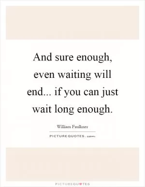 And sure enough, even waiting will end... if you can just wait long enough Picture Quote #1