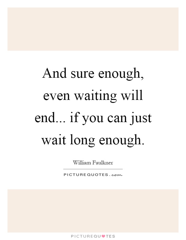 And sure enough, even waiting will end... if you can just wait long enough Picture Quote #1