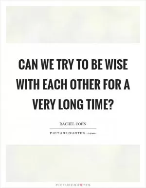 Can we try to be wise with each other for a very long time? Picture Quote #1