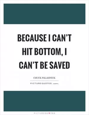 Because I can’t hit bottom, I can’t be saved Picture Quote #1