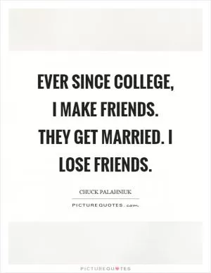 Ever since college, I make friends. They get married. I lose friends Picture Quote #1