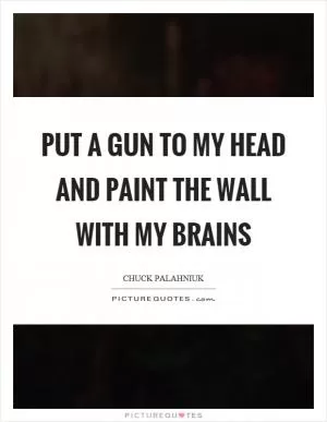 Put a gun to my head and paint the wall with my brains Picture Quote #1
