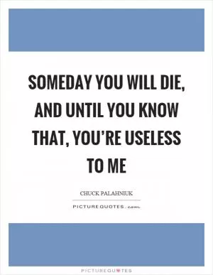 Someday you will die, and until you know that, you’re useless to me Picture Quote #1