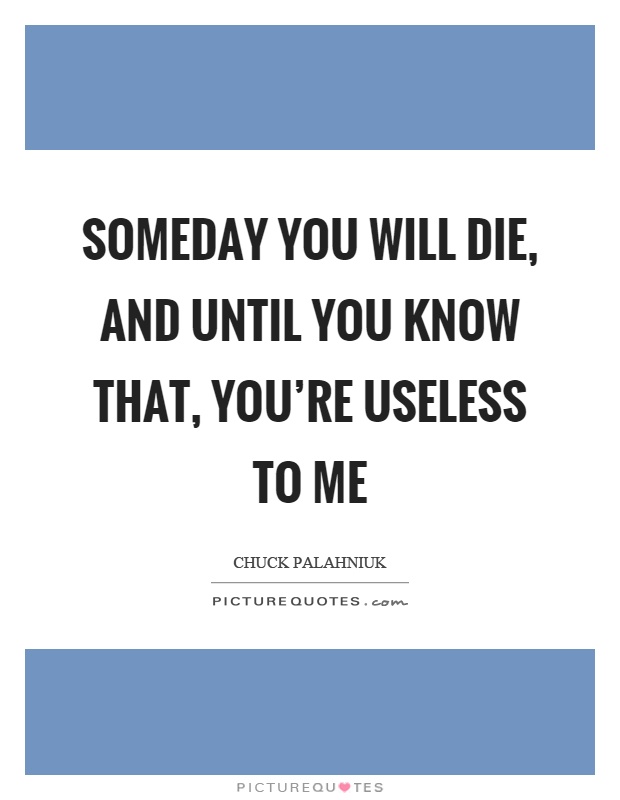 Someday you will die, and until you know that, you're useless to me Picture Quote #1