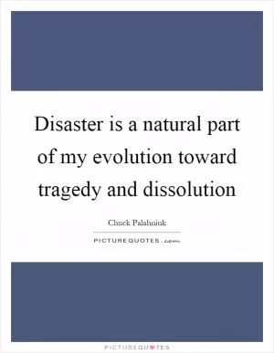 Disaster is a natural part of my evolution toward tragedy and dissolution Picture Quote #1