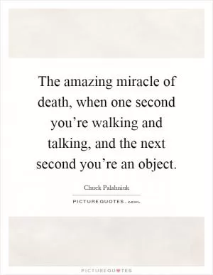 The amazing miracle of death, when one second you’re walking and talking, and the next second you’re an object Picture Quote #1
