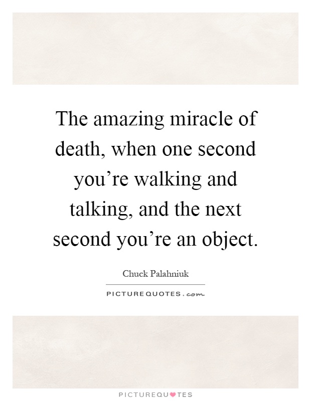 The amazing miracle of death, when one second you're walking and talking, and the next second you're an object Picture Quote #1