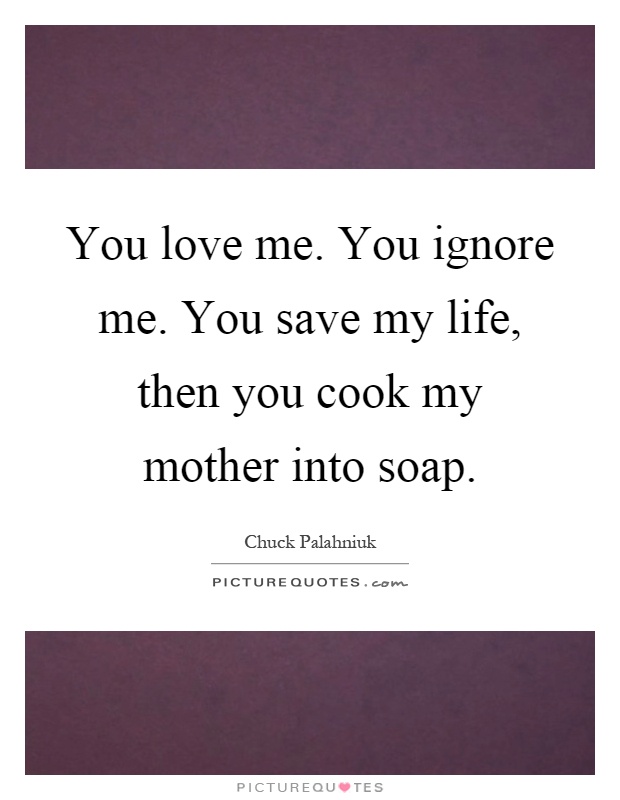 You love me. You ignore me. You save my life, then you cook my mother into soap Picture Quote #1