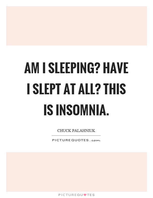 Am I sleeping? Have I slept at all? This is insomnia Picture Quote #1