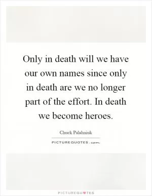 Only in death will we have our own names since only in death are we no longer part of the effort. In death we become heroes Picture Quote #1