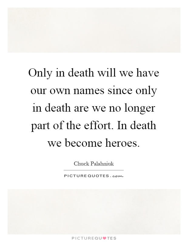 Only in death will we have our own names since only in death are we no longer part of the effort. In death we become heroes Picture Quote #1