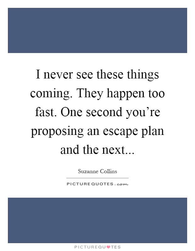 I never see these things coming. They happen too fast. One second you're proposing an escape plan and the next Picture Quote #1