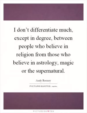 I don’t differentiate much, except in degree, between people who believe in religion from those who believe in astrology, magic or the supernatural Picture Quote #1