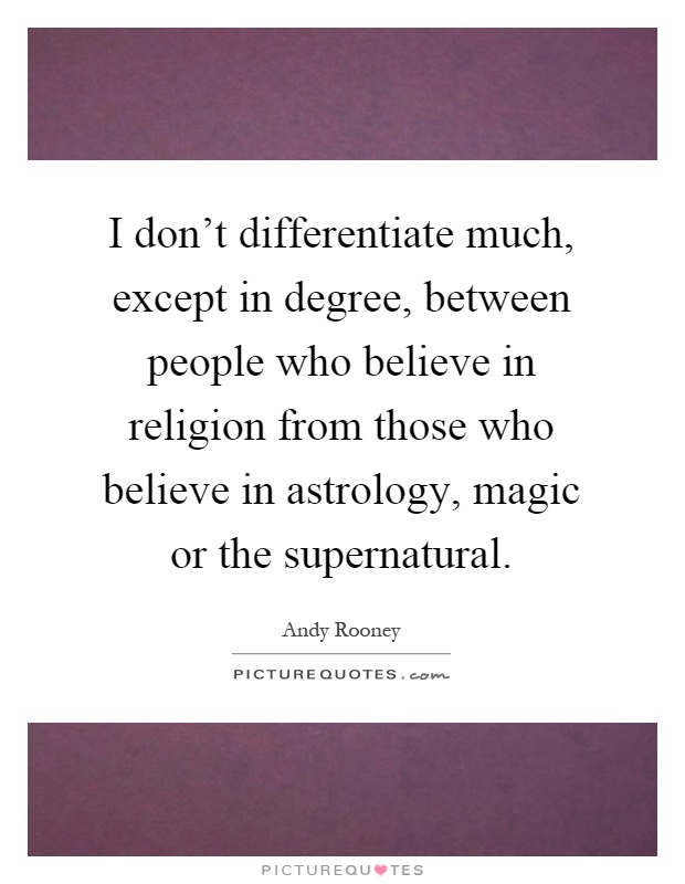 I don't differentiate much, except in degree, between people who believe in religion from those who believe in astrology, magic or the supernatural Picture Quote #1