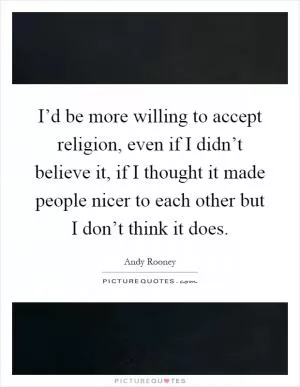I’d be more willing to accept religion, even if I didn’t believe it, if I thought it made people nicer to each other but I don’t think it does Picture Quote #1
