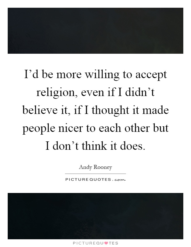 I'd be more willing to accept religion, even if I didn't believe it, if I thought it made people nicer to each other but I don't think it does Picture Quote #1