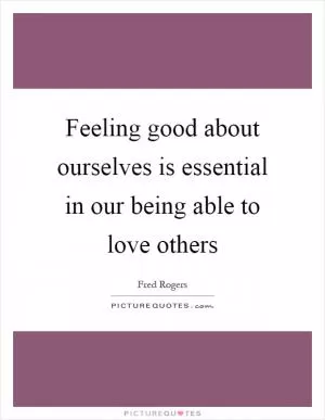 Feeling good about ourselves is essential in our being able to love others Picture Quote #1
