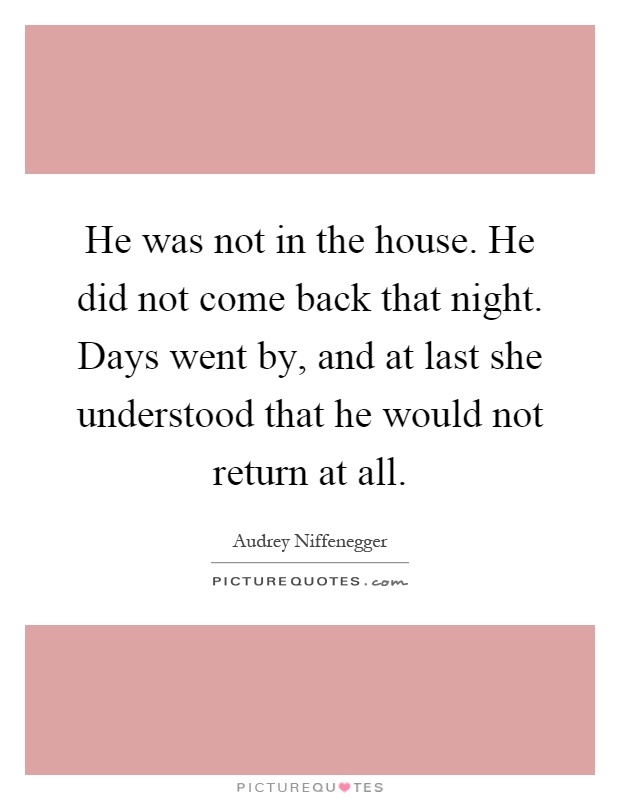 He was not in the house. He did not come back that night. Days went by, and at last she understood that he would not return at all Picture Quote #1