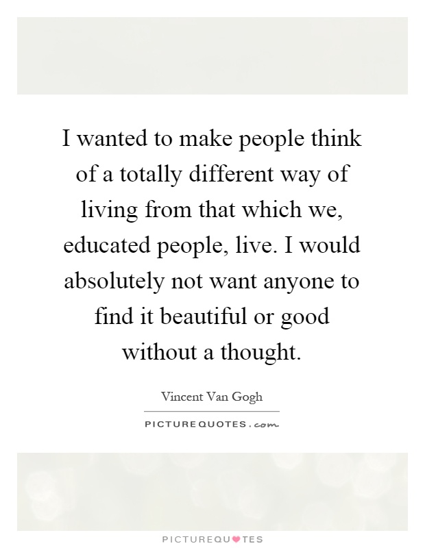 I wanted to make people think of a totally different way of living from that which we, educated people, live. I would absolutely not want anyone to find it beautiful or good without a thought Picture Quote #1