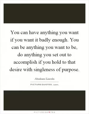 You can have anything you want if you want it badly enough. You can be anything you want to be, do anything you set out to accomplish if you hold to that desire with singleness of purpose Picture Quote #1
