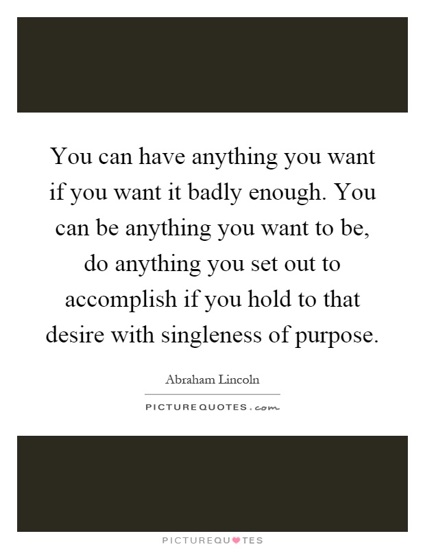 You can have anything you want if you want it badly enough. You can be anything you want to be, do anything you set out to accomplish if you hold to that desire with singleness of purpose Picture Quote #1