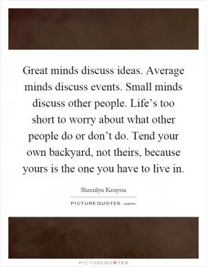 Great minds discuss ideas. Average minds discuss events. Small minds discuss other people. Life’s too short to worry about what other people do or don’t do. Tend your own backyard, not theirs, because yours is the one you have to live in Picture Quote #1
