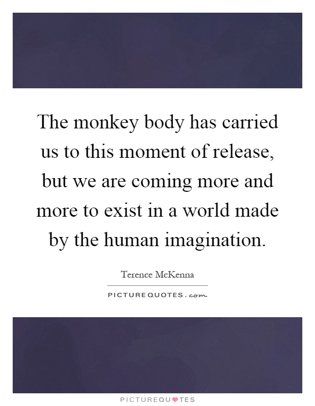 The monkey body has carried us to this moment of release, but we are coming more and more to exist in a world made by the human imagination Picture Quote #1