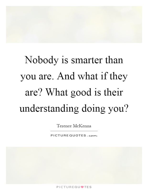 Nobody is smarter than you are. And what if they are? What good is their understanding doing you? Picture Quote #1