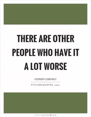 There are other people who have it a lot worse Picture Quote #1